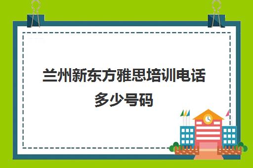 兰州新东方雅思培训电话多少号码(大连新东方雅思培训学校电话)