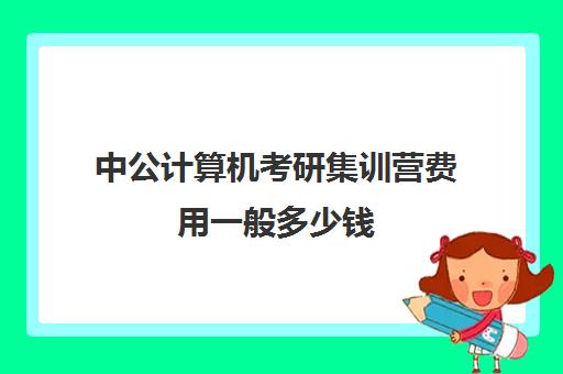 中公计算机考研集训营费用一般多少钱（高考集训营大概费用）