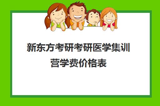 新东方考研考研医学集训营学费价格表（新东方考研班一般多少钱）