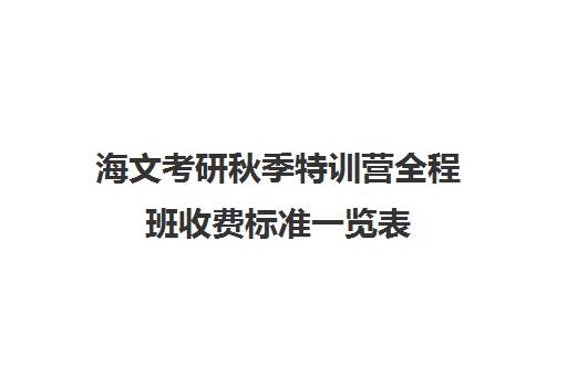 海文考研秋季特训营全程班收费标准一览表（海文考研学费一览表）