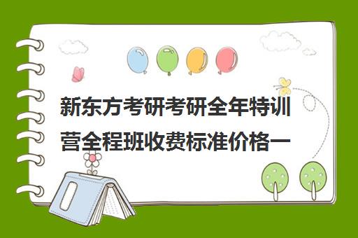 新东方考研考研全年特训营全程班收费标准价格一览（新东方线上考研班多少钱）