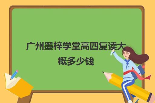 广州墨梓学堂高四复读大概多少钱(广州复读学校排名)