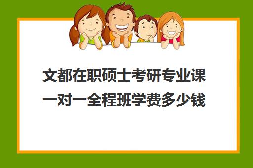 文都在职硕士考研专业课一对一全程班学费多少钱（文都考研收费标准）