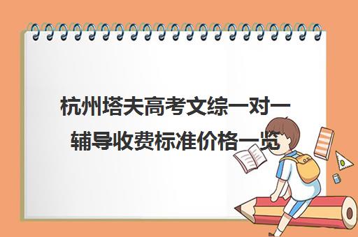 杭州塔夫高考文综一对一辅导收费标准价格一览(杭州求是高复收费标准)