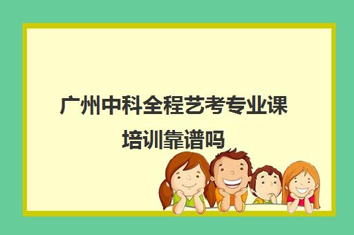 广州中科全程艺考专业课培训靠谱吗(广州星道艺术培训学校怎么样)