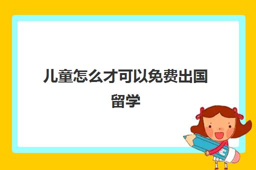 儿童怎么才可以免费出国留学(小孩留学去哪个国家比较好)