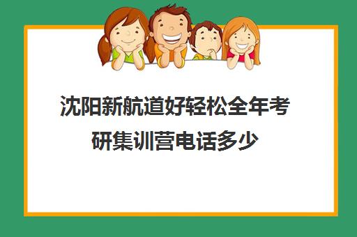 沈阳新航道好轻松全年考研集训营电话多少（沈阳考研比较厉害的培训机构）