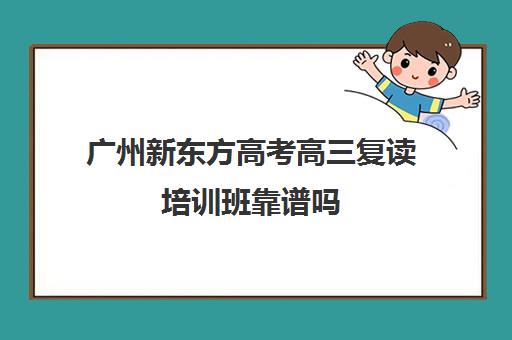 广州新东方高考高三复读培训班靠谱吗(高考冲刺培训班)