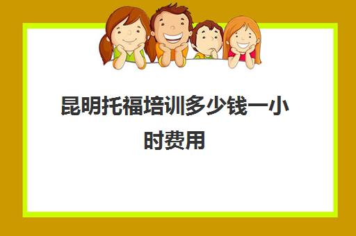 昆明托福培训多少钱一小时费用(托福培训班费用)