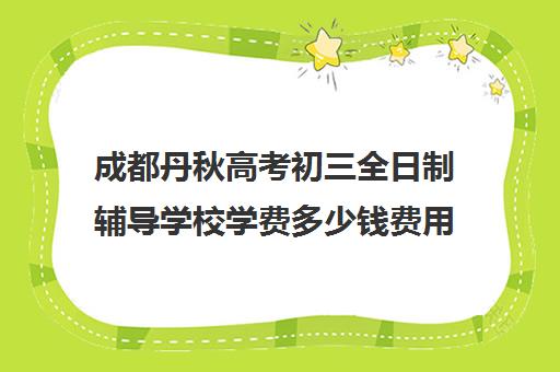 成都丹秋高考初三全日制辅导学校学费多少钱费用一览表(成都高三全日制补课一般多少钱