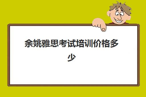 余姚雅思考试培训价格多少(余姚雅思培训机构)