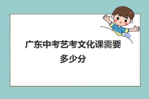 广东中考艺考文化课需要多少分(新高考艺考文化课分数线)