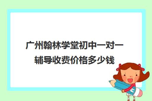 广州翰林学堂初中一对一辅导收费价格多少钱(翰林培训学校怎么样)