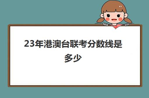 23年港澳台联考分数线是多少(2025港澳台联考取消双非了吗)