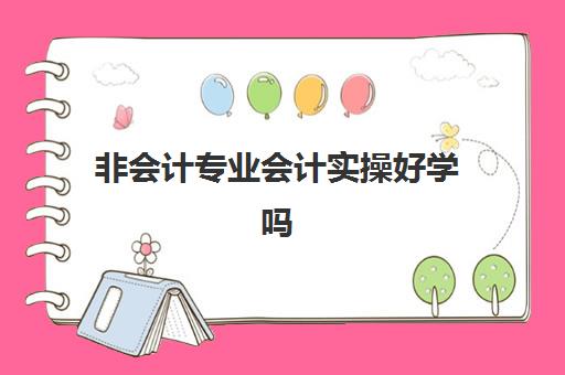 非会计专业会计实操好学吗(会计专业好学吗一点基础没有)