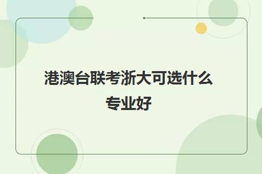 港澳台联考浙大可选什么专业好(港澳台联考各校分数线)