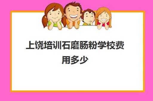 上饶培训石磨肠粉学校费用多少(江西米粉培训哪家好)