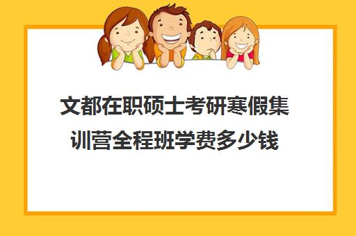 文都在职硕士考研寒假集训营全程班学费多少钱（全职考研和在职考研的区别）