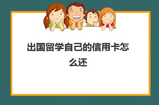 出国留学自己信用卡怎么还(一般大几出国留学)