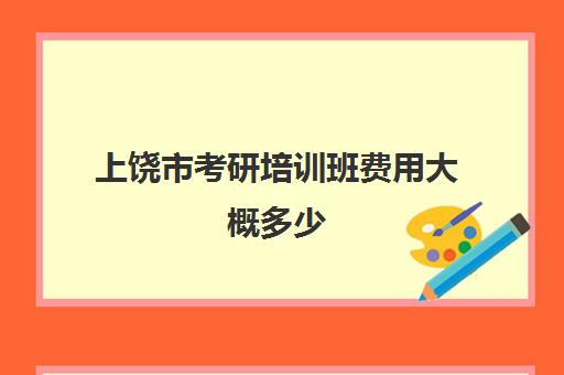 上饶市考研培训班费用大概多少(江西考研比较容易的学校)