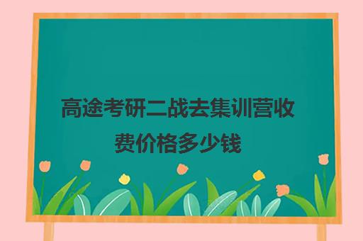 高途考研二战去集训营收费价格多少钱（新东方和高途考研哪家强）