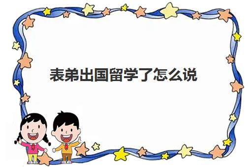 表弟出国留学了怎么说(去国外探望留学孩子怎么办签证)