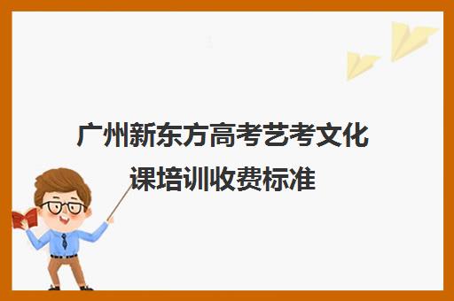 广州新东方高考艺考文化课培训收费标准(广州艺考培训哪家最好)