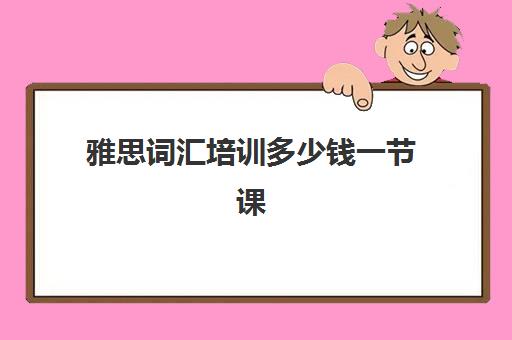 雅思词汇培训多少钱一节课(雅思词汇书哪个好)