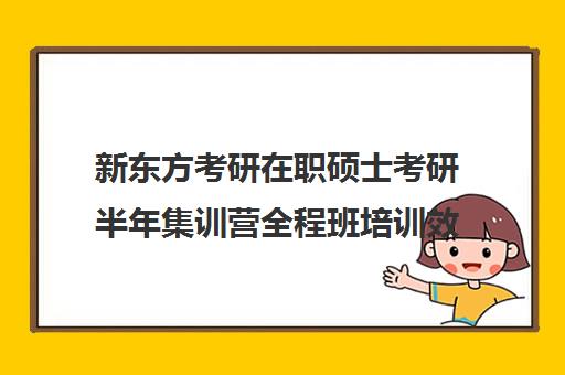 新东方考研在职硕士考研半年集训营全程班培训效果如何？靠谱吗（新东方考研集训营有用吗）