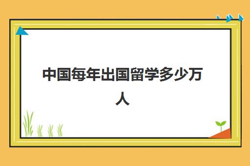 中国每年出国留学多少万人(在中国出国留学的人数逐年上升)