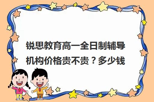 锐思教育高一全日制辅导机构价格贵不贵？多少钱一年（锐思教育是正规机构吗）