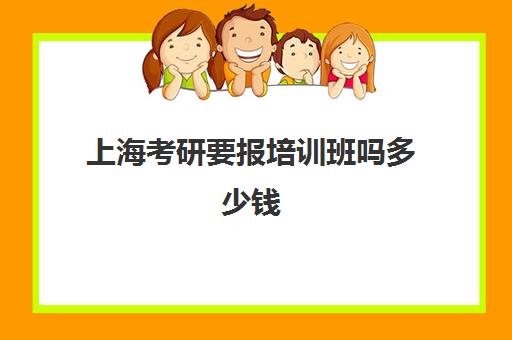 上海考研要报培训班吗多少钱(上海考研培训机构排行榜)