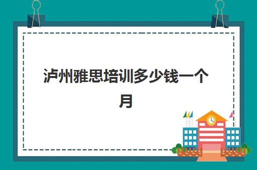 泸州雅思培训多少钱一个月(泸州学英语哪家好点)