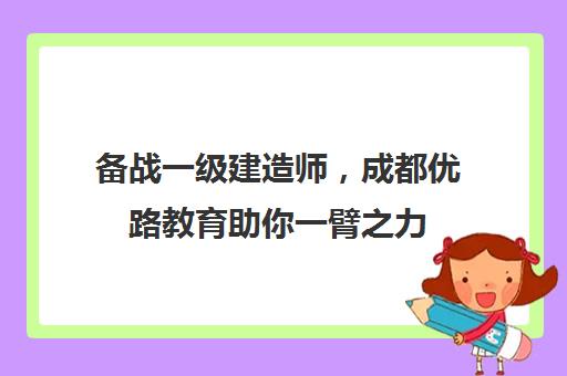 备战一级建造师，成都优路教育助你一臂之力