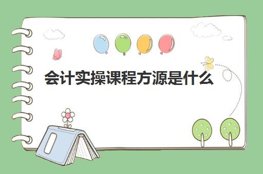 会计实操课程方源是什么(会计课程有趣导入)