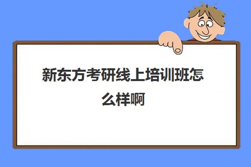 新东方考研线上培训班怎么样啊(新东方考研怎么样啊)