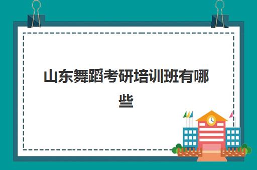 山东舞蹈考研培训班有哪些(考研比较好的培训机构)