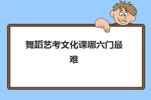 舞蹈艺考文化课哪六门最难(今年舞蹈艺考分数线)