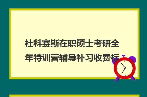 社科赛斯在职硕士考研全年特训营辅导补习收费标准一览表