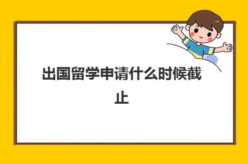 出国留学申请什么时候截止(留学时长最新规定)