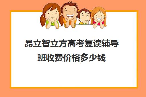 昂立智立方高考复读辅导班收费价格多少钱（高考复读班高考复读学校排名）