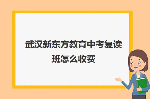 武汉新东方教育中考复读班怎么收费（武汉新东方幼小衔接班有哪几个校区）