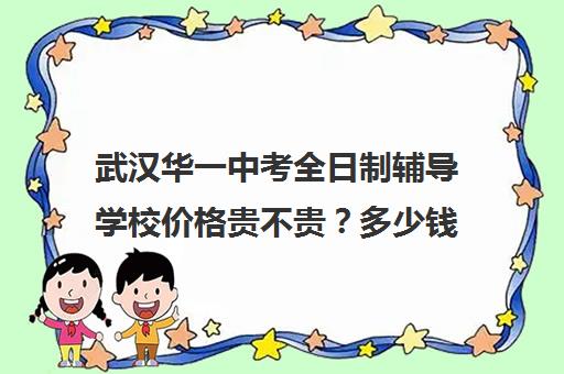 武汉华一中考全日制辅导学校价格贵不贵？多少钱一年(武汉高三全日制培训机构有哪些