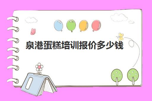 泉港蛋糕培训报价多少钱(蛋糕培训班哪家好?学费是多少)