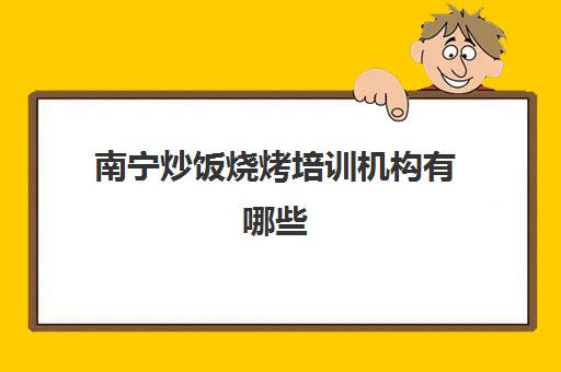 南宁炒饭烧烤培训机构有哪些(南宁学烧烤去哪里学最好)