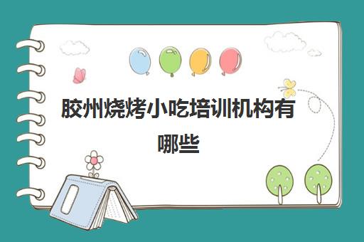 胶州烧烤小吃培训机构有哪些(滕州小吃培训在哪里)