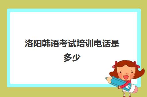 洛阳韩语考试培训电话是多少(韩语考试报名官网)