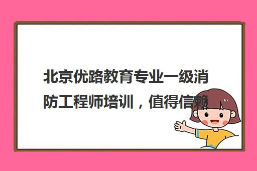 北京优路教育专业一级消防工程师培训，值得信赖的教育机构