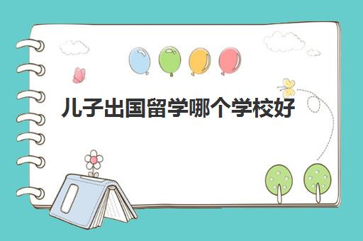 儿子出国留学哪个学校好(什么样的孩子适合出国留学)