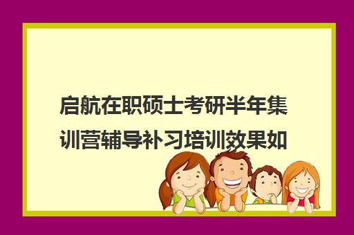 启航在职硕士考研半年集训营辅导补习培训效果如何？靠谱吗